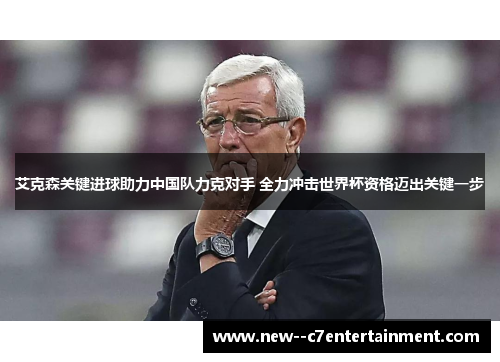 艾克森关键进球助力中国队力克对手 全力冲击世界杯资格迈出关键一步 艾克森关键进球助力中国队力克对手 全力冲击世界杯资格迈出关键一步