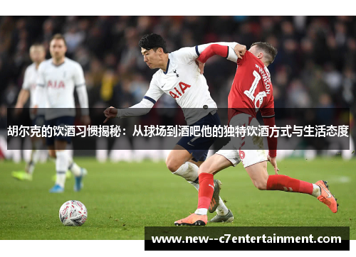 胡尔克的饮酒习惯揭秘:从球场到酒吧他的独特饮酒方式与生活态度 胡尔克的饮酒习惯揭秘:从球场到酒吧他的独特饮酒方式与生活态度