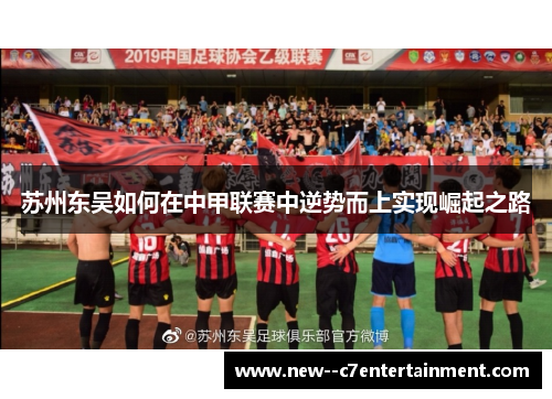 苏州东吴如何在中甲联赛中逆势而上实现崛起之路 苏州东吴如何在中甲联赛中逆势而上实现崛起之路