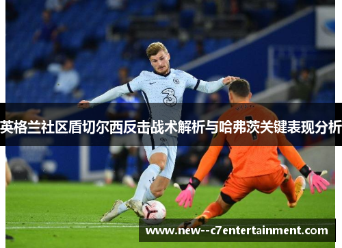 英格兰社区盾切尔西反击战术解析与哈弗茨关键表现分析