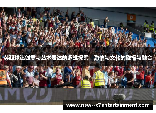 英超球迷创意与艺术表达的多维探索:激情与文化的碰撞与融合 英超球迷创意与艺术表达的多维探索:激情与文化的碰撞与融合