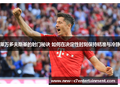 莱万多夫斯基的射门秘诀 如何在决定性时刻保持精准与冷静 莱万多夫斯基的射门秘诀 如何在决定性时刻保持精准与冷静