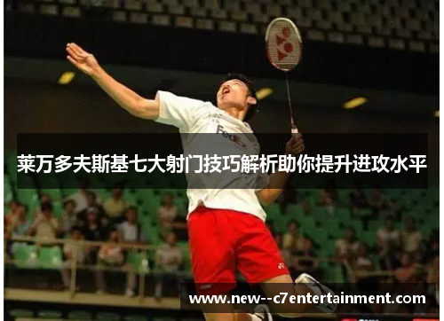 莱万多夫斯基七大射门技巧解析助你提升进攻水平 莱万多夫斯基七大射门技巧解析助你提升进攻水平