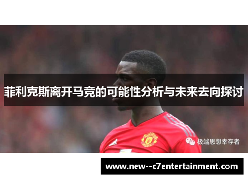 菲利克斯离开马竞的可能性分析与未来去向探讨