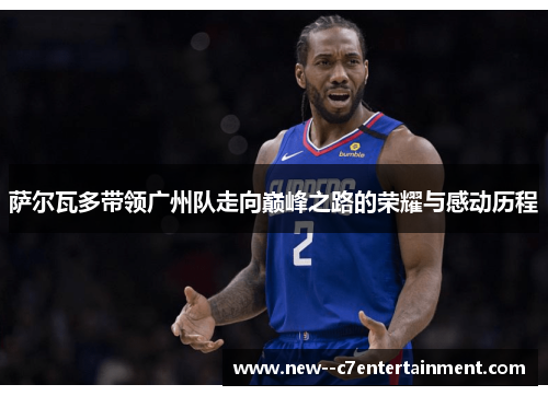 萨尔瓦多带领广州队走向巅峰之路的荣耀与感动历程 萨尔瓦多带领广州队走向巅峰之路的荣耀与感动历程