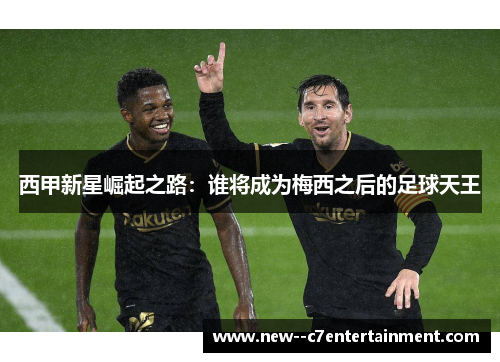 西甲新星崛起之路:谁将成为梅西之后的足球天王 西甲新星崛起之路:谁将成为梅西之后的足球天王