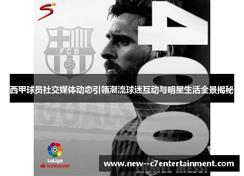 西甲球员社交媒体动态引领潮流球迷互动与明星生活全景揭秘