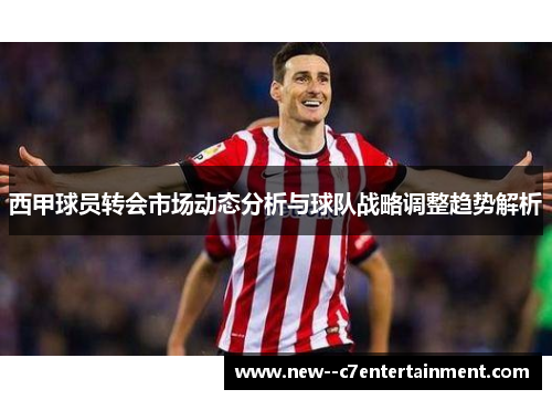 西甲球员转会市场动态分析与球队战略调整趋势解析