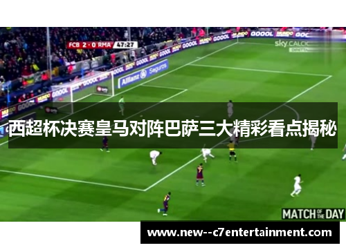 西超杯决赛皇马对阵巴萨三大精彩看点揭秘 西超杯决赛皇马对阵巴萨三大精彩看点揭秘