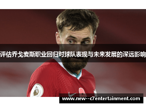 评估乔戈麦斯职业回归对球队表现与未来发展的深远影响