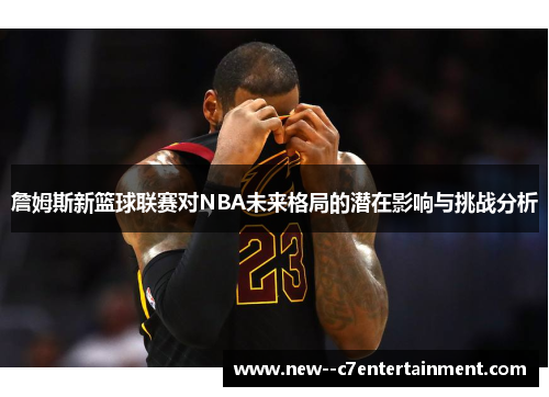 詹姆斯新篮球联赛对NBA未来格局的潜在影响与挑战分析