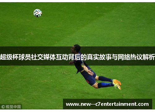 超级杯球员社交媒体互动背后的真实故事与网络热议解析