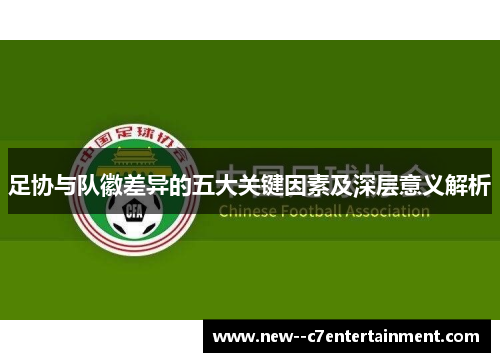 足协与队徽差异的五大关键因素及深层意义解析