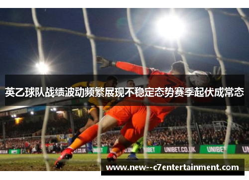 英乙球队战绩波动频繁展现不稳定态势赛季起伏成常态 英乙球队战绩波动频繁展现不稳定态势赛季起伏成常态