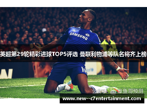 英超第29轮精彩进球TOP5评选 曼联利物浦等队名将齐上榜 英超第29轮精彩进球TOP5评选 曼联利物浦等队名将齐上榜