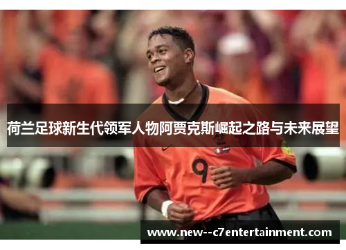 荷兰足球新生代领军人物阿贾克斯崛起之路与未来展望
