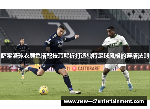萨索洛球衣颜色搭配技巧解析打造独特足球风格的穿搭法则 萨索洛球衣颜色搭配技巧解析打造独特足球风格的穿搭法则