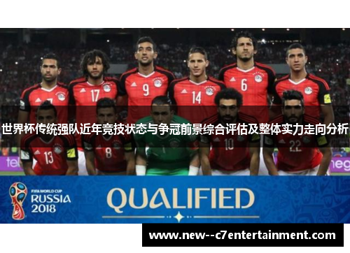 世界杯传统强队近年竞技状态与争冠前景综合评估及整体实力走向分析
