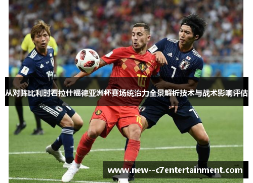从对阵比利时看拉什福德亚洲杯赛场统治力全景解析技术与战术影响评估
