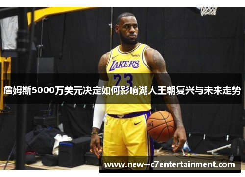 詹姆斯5000万美元决定如何影响湖人王朝复兴与未来走势