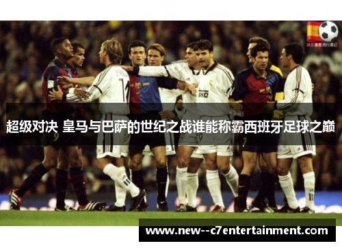 超级对决 皇马与巴萨的世纪之战谁能称霸西班牙足球之巅