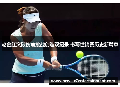 赵金红突破伤痛挑战创造双纪录 书写世锦赛历史新篇章 赵金红突破伤痛挑战创造双纪录 书写世锦赛历史新篇章