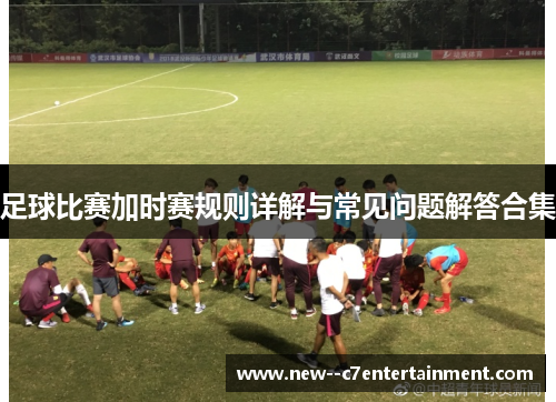 足球比赛加时赛规则详解与常见问题解答合集