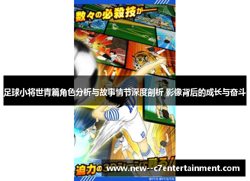 足球小将世青篇角色分析与故事情节深度剖析 影像背后的成长与奋斗