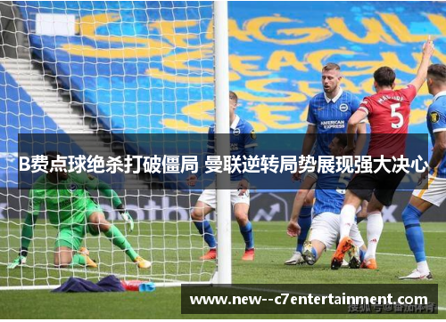 B费点球绝杀打破僵局 曼联逆转局势展现强大决心