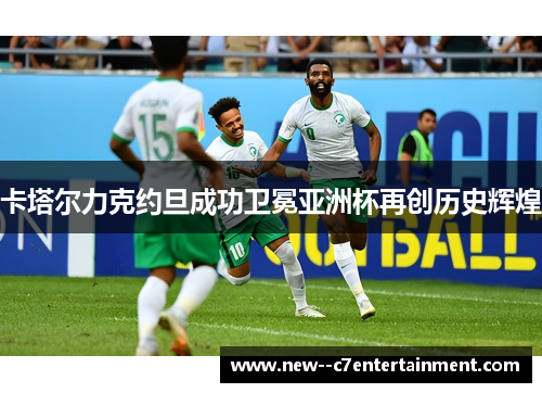 卡塔尔力克约旦成功卫冕亚洲杯再创历史辉煌