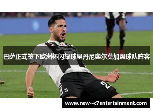 巴萨正式签下欧洲杯闪耀球星丹尼奥尔莫加盟球队阵容