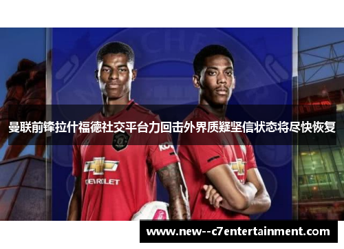 曼联前锋拉什福德社交平台力回击外界质疑坚信状态将尽快恢复