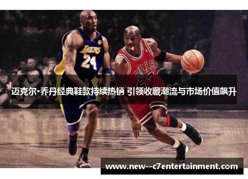 迈克尔·乔丹经典鞋款持续热销 引领收藏潮流与市场价值飙升