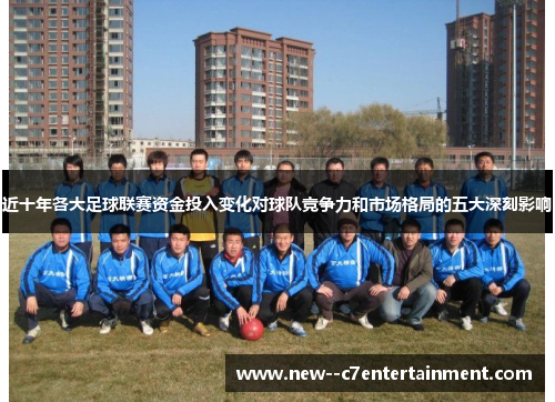 近十年各大足球联赛资金投入变化对球队竞争力和市场格局的五大深刻影响