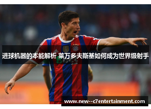 进球机器的本能解析 莱万多夫斯基如何成为世界级射手