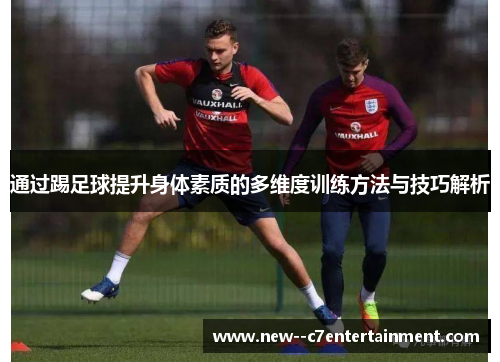 通过踢足球提升身体素质的多维度训练方法与技巧解析