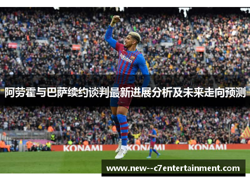 阿劳霍与巴萨续约谈判最新进展分析及未来走向预测