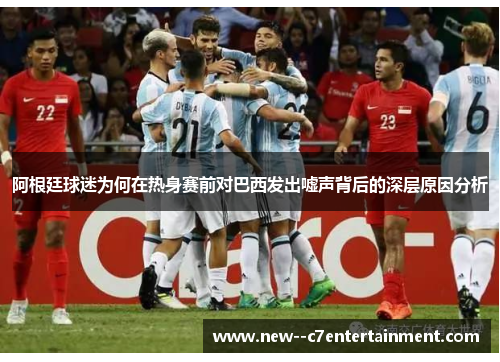 阿根廷球迷为何在热身赛前对巴西发出嘘声背后的深层原因分析