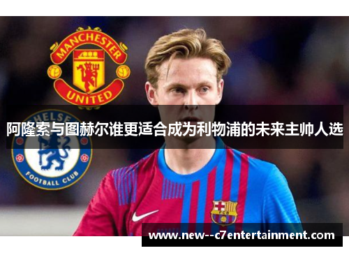 阿隆索与图赫尔谁更适合成为利物浦的未来主帅人选