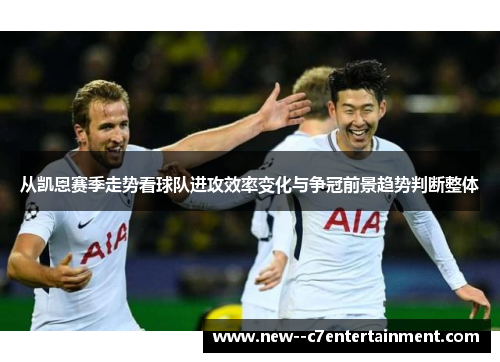 从凯恩赛季走势看球队进攻效率变化与争冠前景趋势判断整体