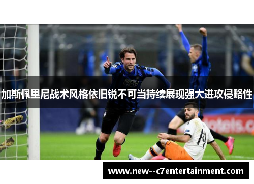加斯佩里尼战术风格依旧锐不可当持续展现强大进攻侵略性