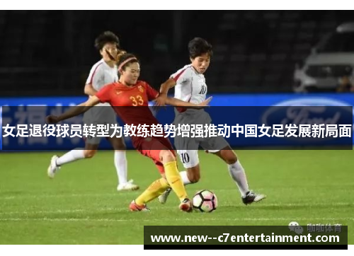 女足退役球员转型为教练趋势增强推动中国女足发展新局面