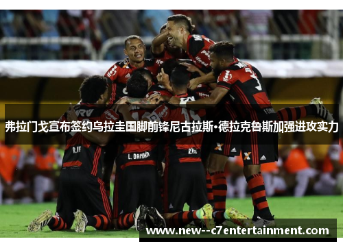 弗拉门戈宣布签约乌拉圭国脚前锋尼古拉斯·德拉克鲁斯加强进攻实力 弗拉门戈宣布签约乌拉圭国脚前锋尼古拉斯·德拉克鲁斯加强进攻实力