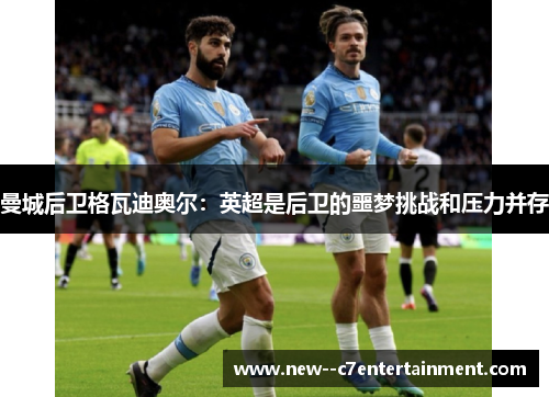 曼城后卫格瓦迪奥尔:英超是后卫的噩梦挑战和压力并存 曼城后卫格瓦迪奥尔:英超是后卫的噩梦挑战和压力并存