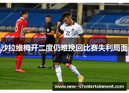 沙拉维梅开二度仍难挽回比赛失利局面 沙拉维梅开二度仍难挽回比赛失利局面