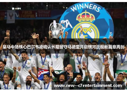 皇马中场核心巴尔韦德确认长期留守马德里开启银河战舰新篇章再创 皇马中场核心巴尔韦德确认长期留守马德里开启银河战舰新篇章再创