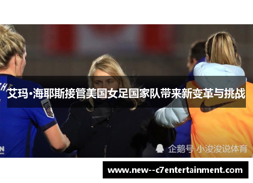 艾玛·海耶斯接管美国女足国家队带来新变革与挑战 艾玛·海耶斯接管美国女足国家队带来新变革与挑战