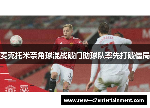 麦克托米奈角球混战破门助球队率先打破僵局 麦克托米奈角球混战破门助球队率先打破僵局
