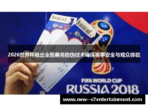 2026世界杯推出全新票务防伪技术确保赛事安全与观众体验 2026世界杯推出全新票务防伪技术确保赛事安全与观众体验