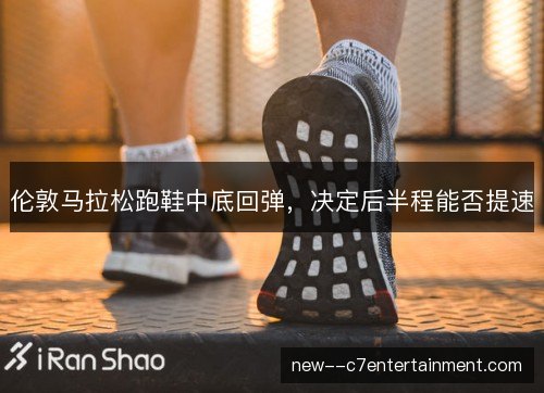伦敦马拉松跑鞋中底回弹，决定后半程能否提速